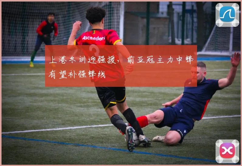 上港冬训迎强援，前亚冠主力中锋有望补强锋线