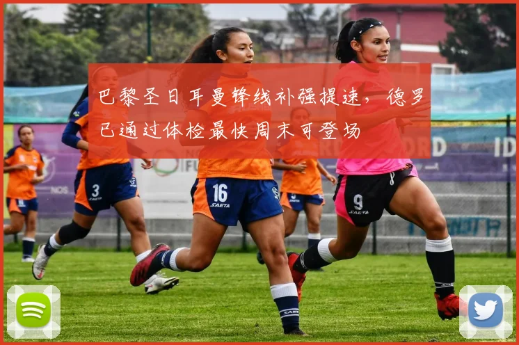 巴黎圣日耳曼锋线补强提速，德罗已通过体检最快周末可登场