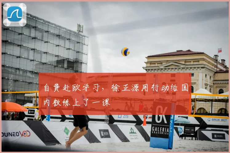 自费赴欧学习，徐正源用行动给国内教练上了一课