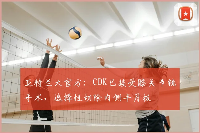 亚特兰大官方：CDK已接受膝关节镜手术，选择性切除内侧半月板
