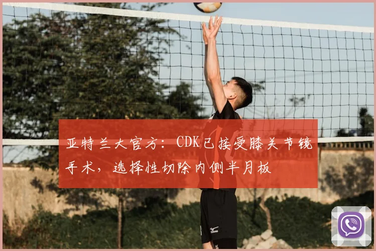 亚特兰大官方：CDK已接受膝关节镜手术，选择性切除内侧半月板