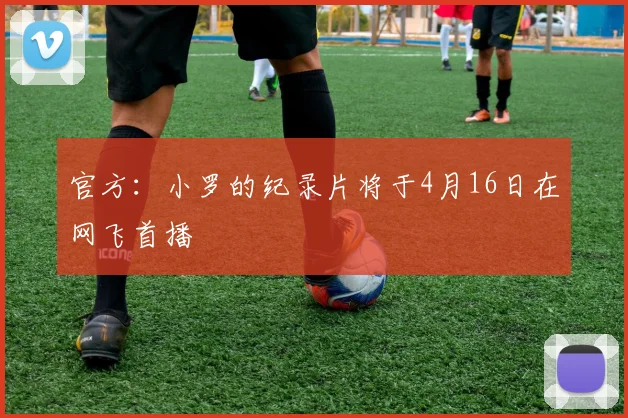 官方：小罗的纪录片将于4月16日在网飞首播