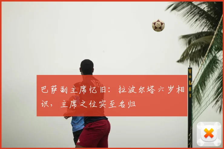 巴萨副主席忆旧：拉波尔塔六岁相识，主席之位实至名归
