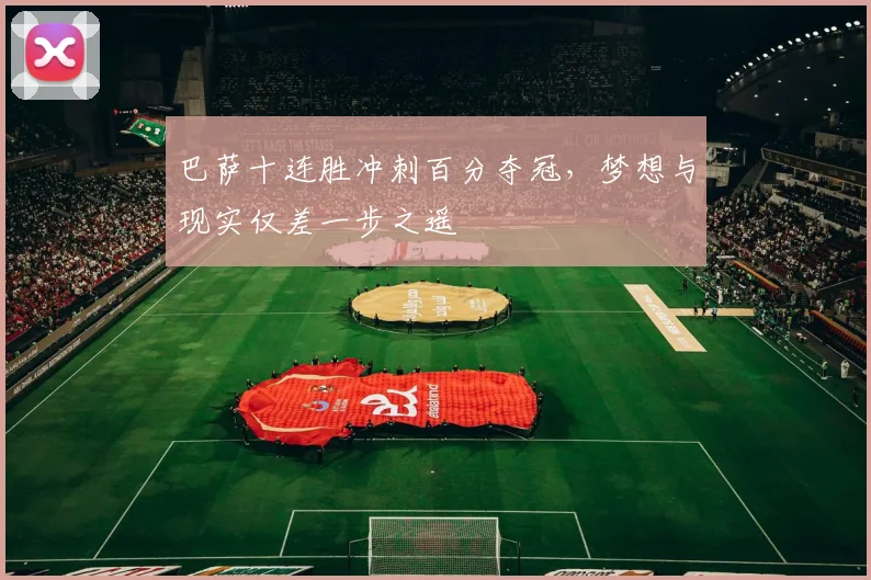 巴萨十连胜冲刺百分夺冠，梦想与现实仅差一步之遥