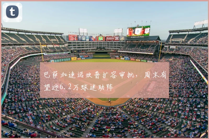 巴萨加速诺坎普扩容审批，周末有望迎6.2万球迷助阵