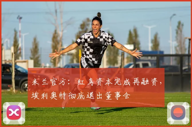 米兰官方：红鸟资本完成再融资，埃利奥特彻底退出董事会