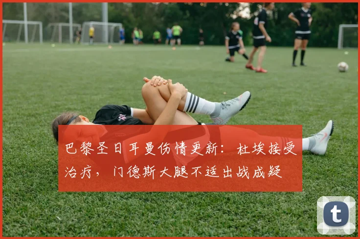 巴黎圣日耳曼伤情更新：杜埃接受治疗，门德斯大腿不适出战成疑