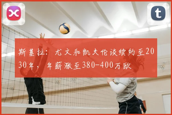 斯基拉：尤文和凯夫伦谈续约至2030年，年薪涨至380-400万欧