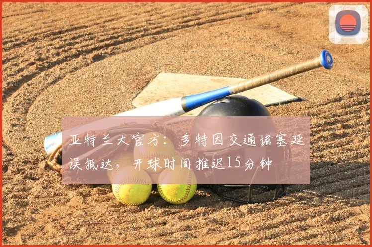 亚特兰大官方：多特因交通堵塞延误抵达，开球时间推迟15分钟