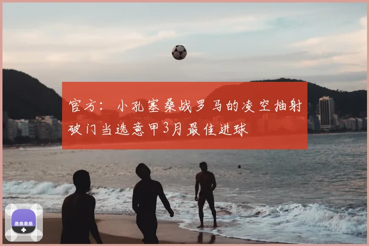 官方：小孔塞桑战罗马的凌空抽射破门当选意甲3月最佳进球