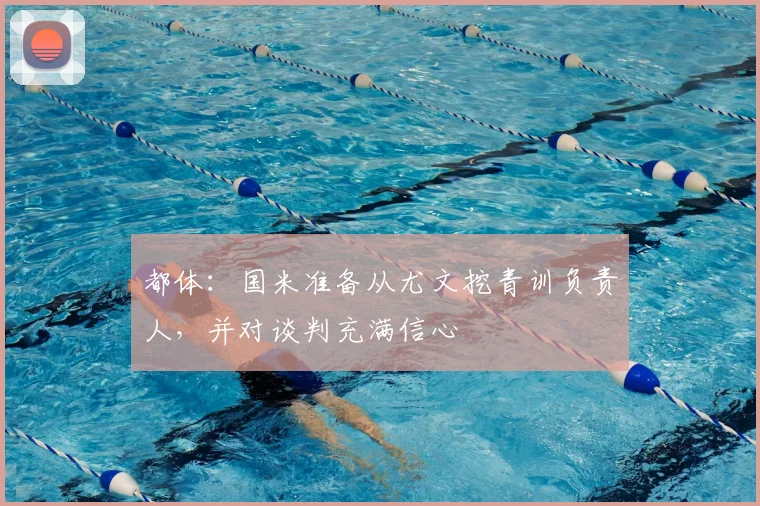 都体：国米准备从尤文挖青训负责人，并对谈判充满信心