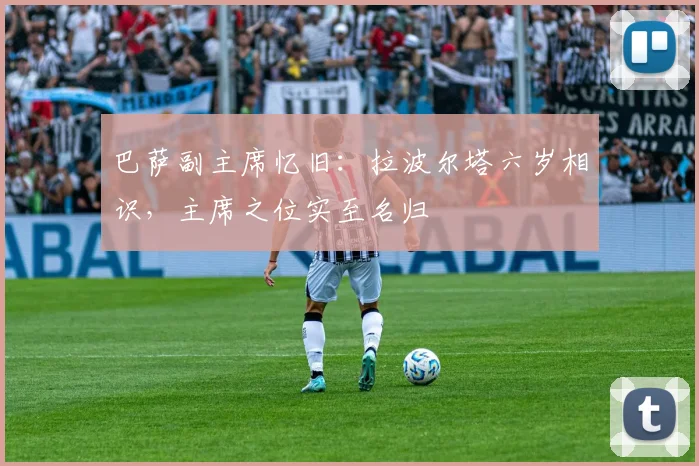 巴萨副主席忆旧：拉波尔塔六岁相识，主席之位实至名归