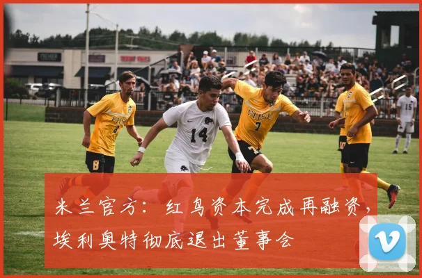 米兰官方：红鸟资本完成再融资，埃利奥特彻底退出董事会