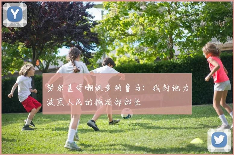 努尔基奇嘲讽多纳鲁马：我封他为波黑人民的拖延部部长