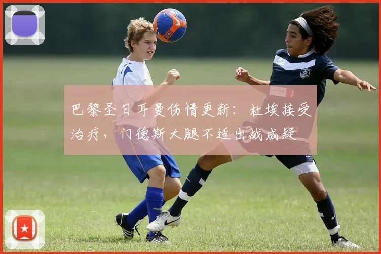 巴黎圣日耳曼伤情更新：杜埃接受治疗，门德斯大腿不适出战成疑