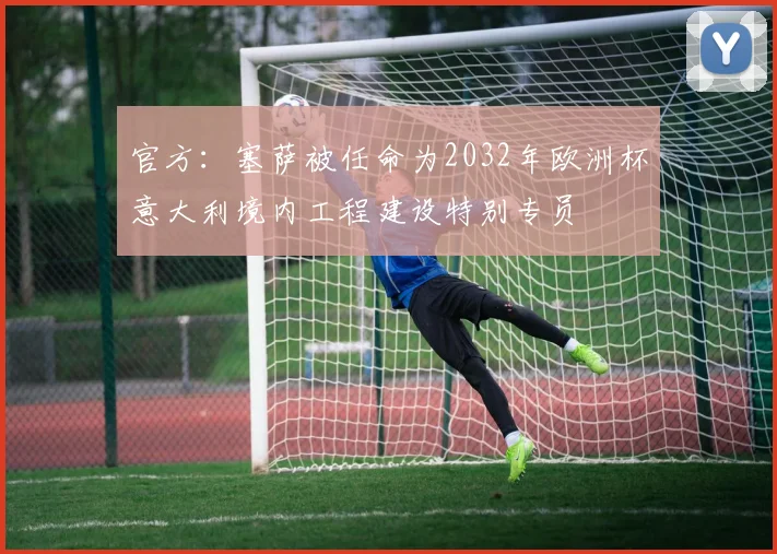 官方：塞萨被任命为2032年欧洲杯意大利境内工程建设特别专员