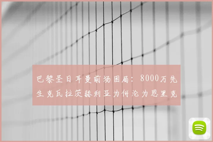 巴黎圣日耳曼前场困局：8000万先生克瓦拉茨赫利亚为何沦为恩里克战术轮换配角？