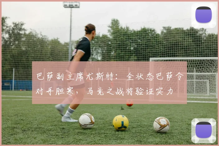 巴萨副主席尤斯特：全状态巴萨令对手胆寒，马竞之战将验证实力